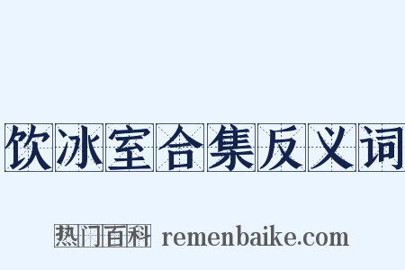 饮冰室合集反义词是什么意思的图片